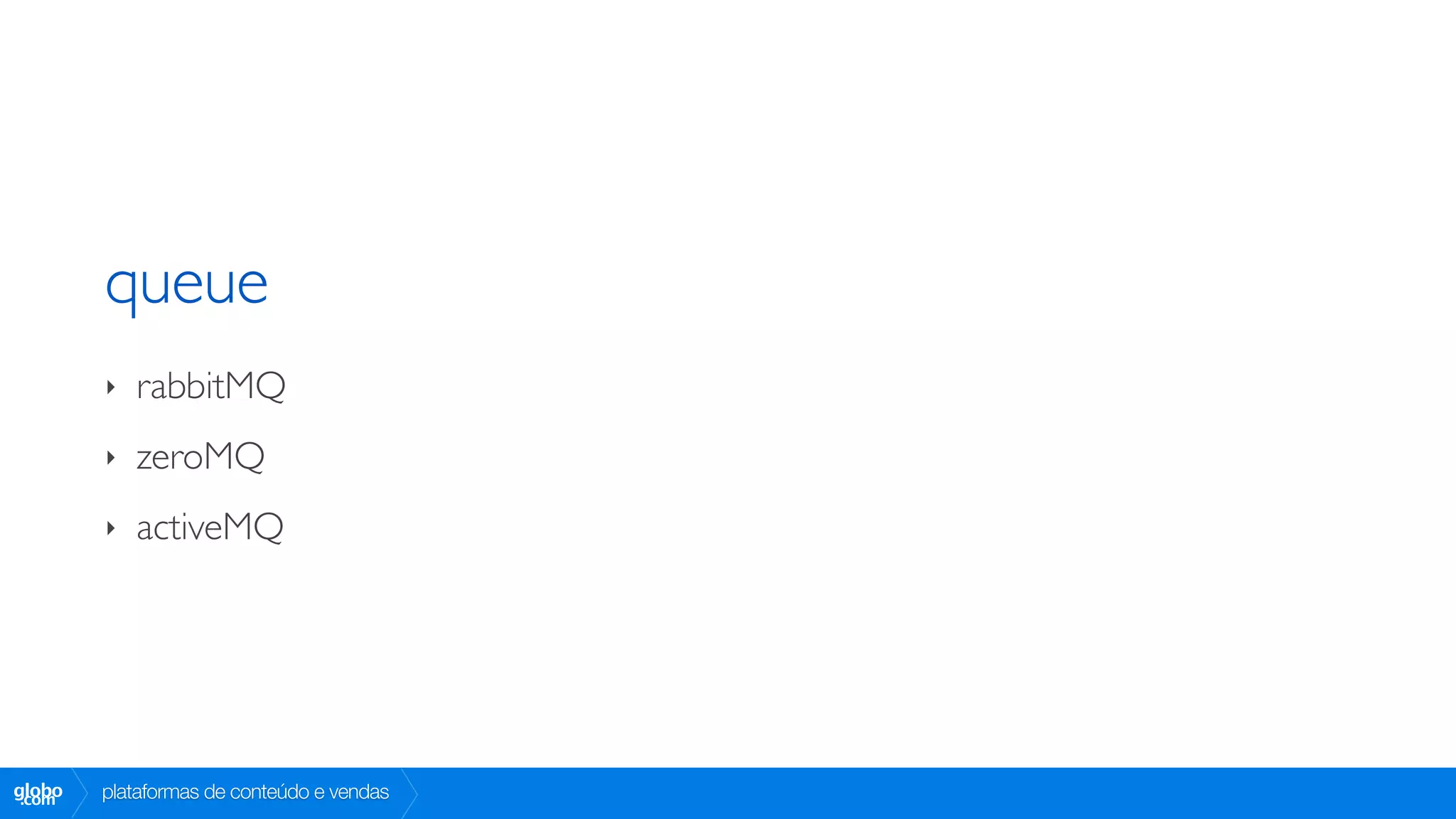 queue
        ‣   rabbitMQ
        ‣   zeroMQ
        ‣   activeMQ




globo
 .com   plataformas de conteúdo e vendas
 