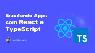 Escalando Apps
com React e
TypeScript
por Ruben Marcus
 