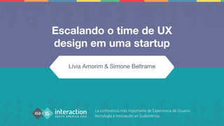 Escalando o time de UX
design em uma startup
Lívia Amorim & Simone Beltrame
 