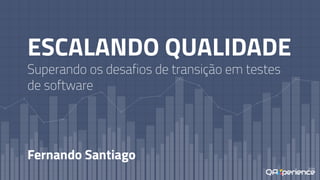 ESCALANDO QUALIDADE
Superando os desafios de transição em testes
de software
Fernando Santiago
 