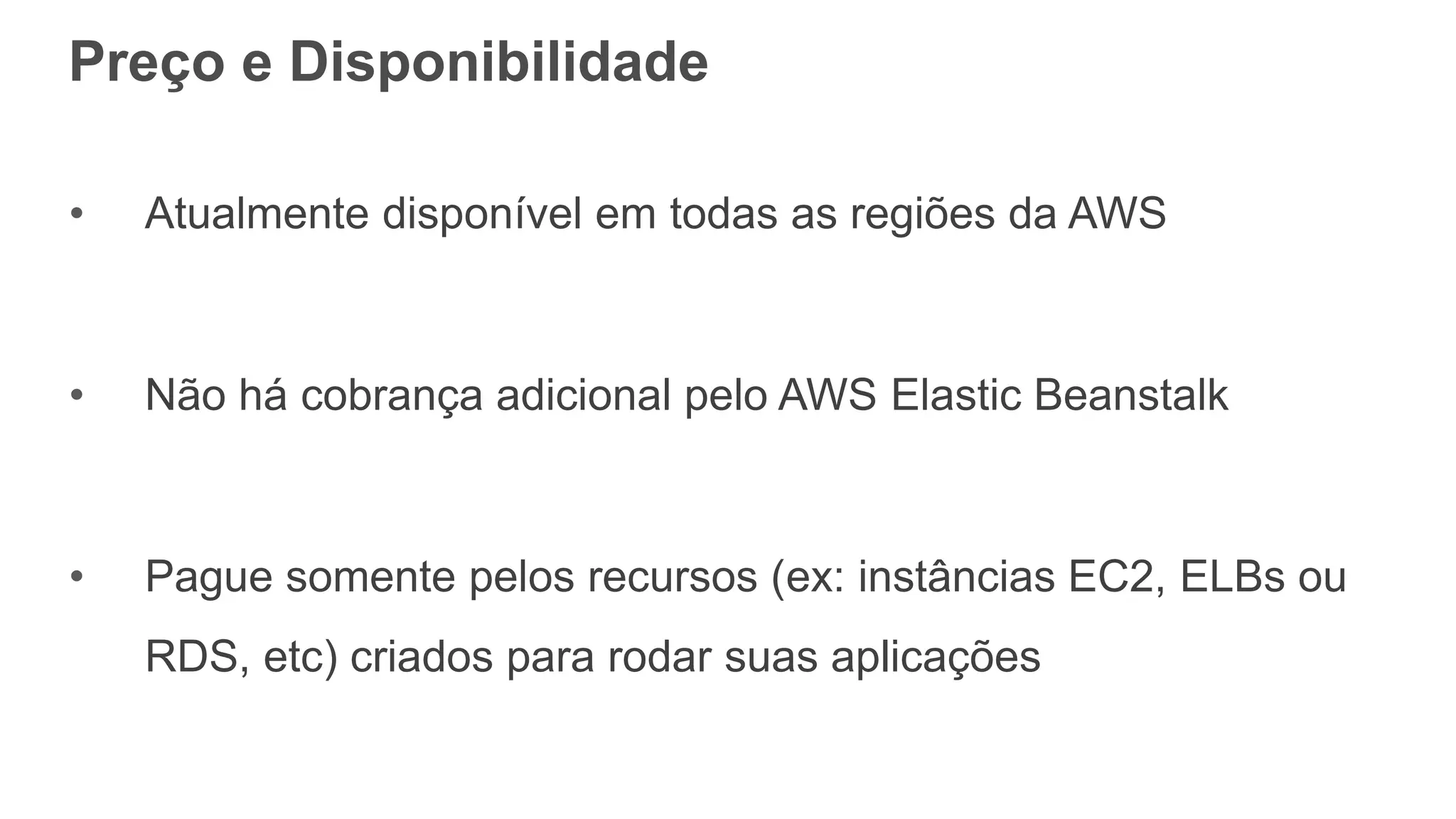 Preço e Disponibilidade
• Atualmente disponível em todas as regiões da AWS
• Não há cobrança adicional pelo AWS Elastic Beanstalk
• Pague somente pelos recursos (ex: instâncias EC2, ELBs ou
RDS, etc) criados para rodar suas aplicações
 