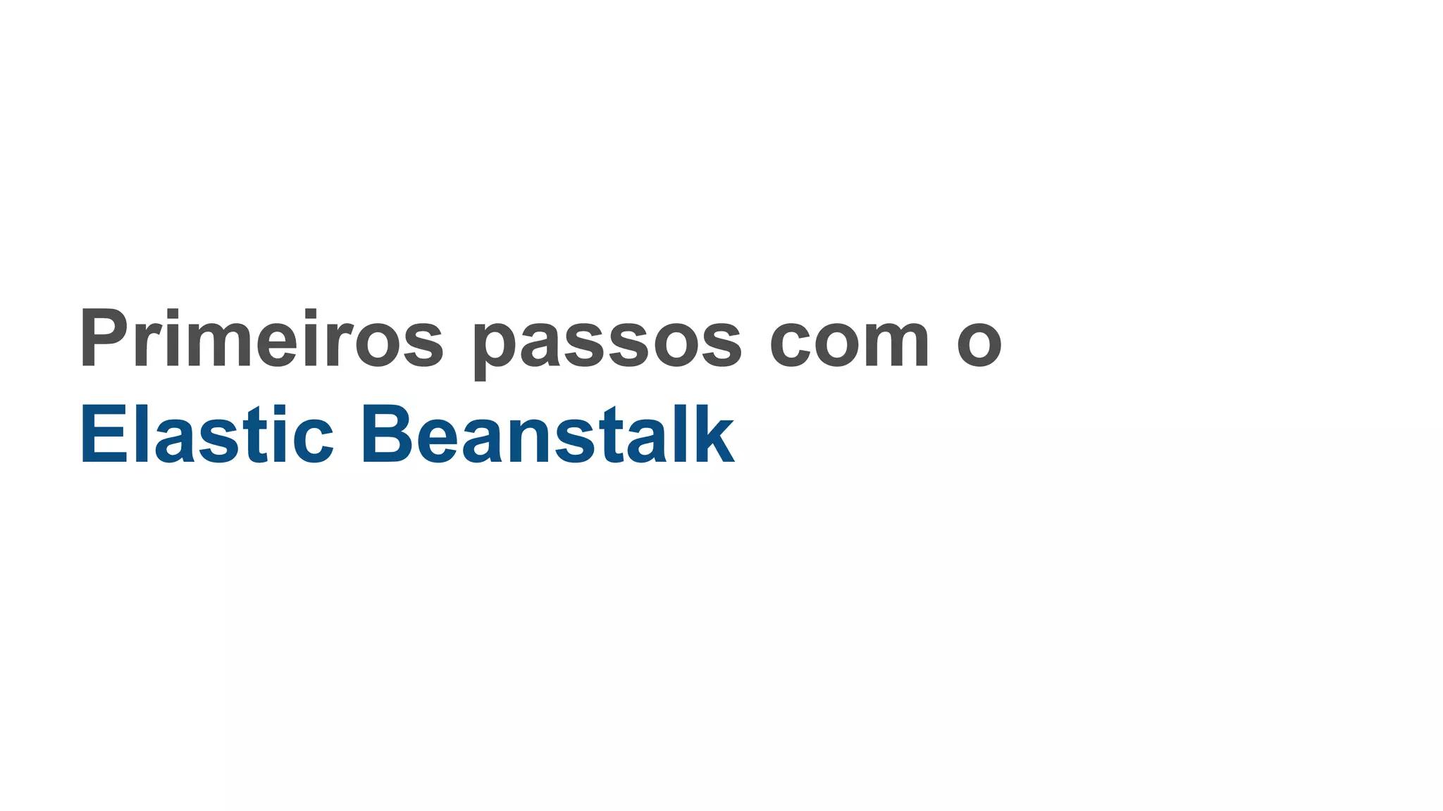 Primeiros passos com o
Elastic Beanstalk
 