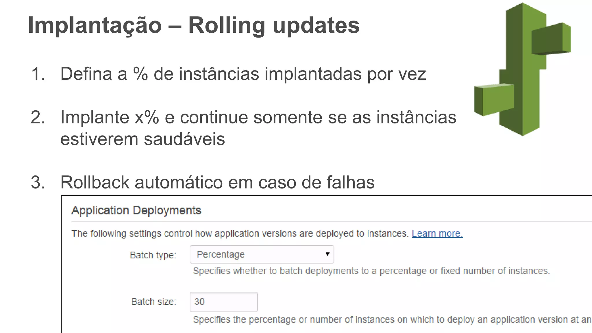 Implantação – Rolling updates
1. Defina a % de instâncias implantadas por vez
2. Implante x% e continue somente se as instâncias
estiverem saudáveis
3. Rollback automático em caso de falhas
 
