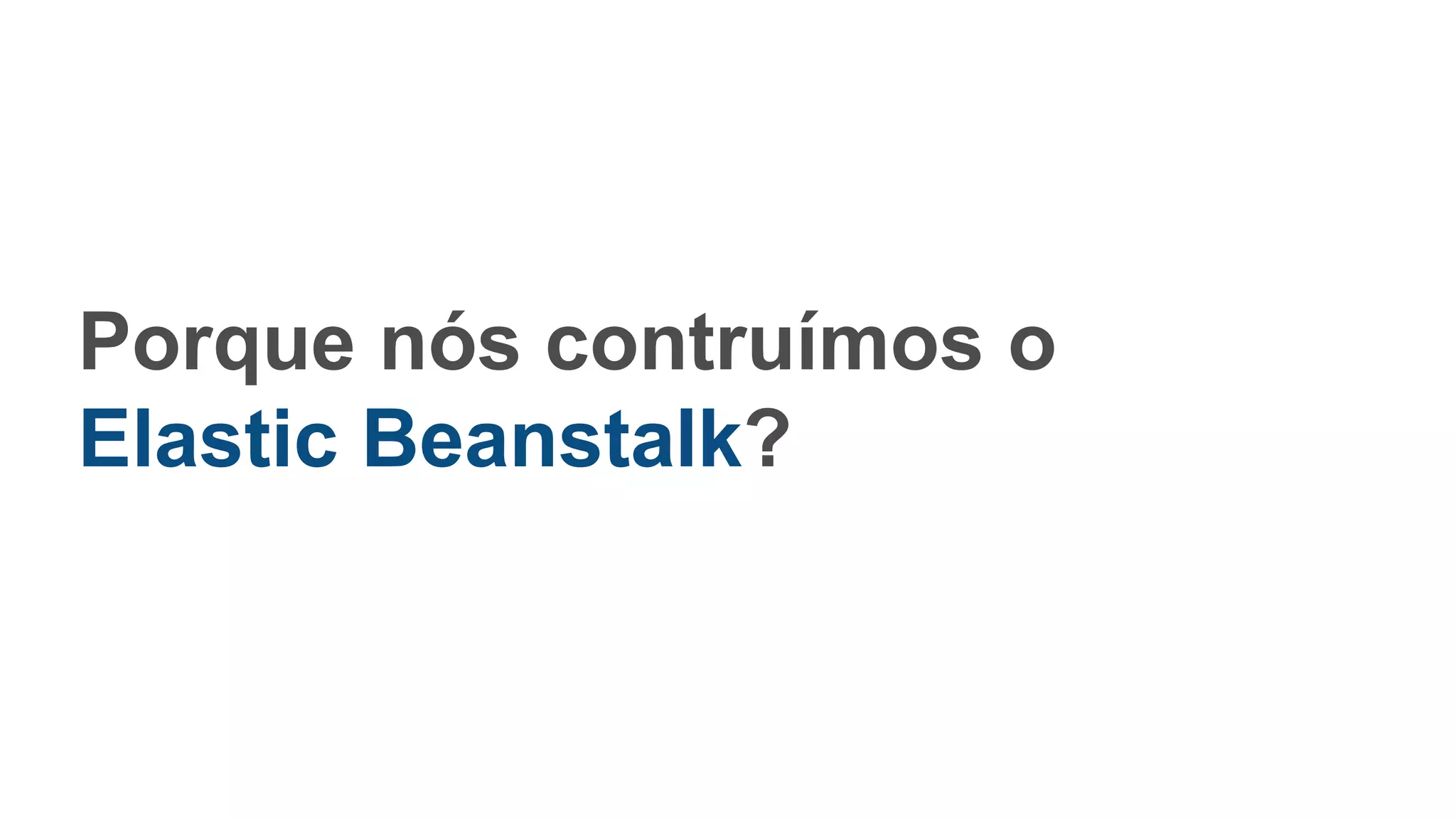 Porque nós contruímos o
Elastic Beanstalk?
 