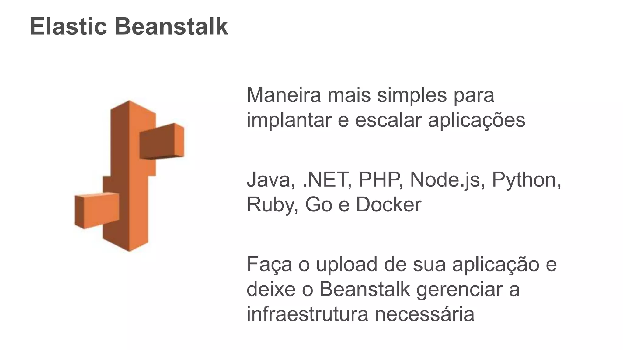 Elastic Beanstalk
Maneira mais simples para
implantar e escalar aplicações
Java, .NET, PHP, Node.js, Python,
Ruby, Go e Docker
Faça o upload de sua aplicação e
deixe o Beanstalk gerenciar a
infraestrutura necessária
 