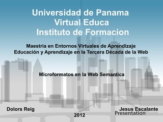 Universidad de Panama
               Virtual Educa
          Instituto de Formacion
      Maestria en Entornos Virtuales de Aprendizaje
  Educación y Aprendizaje en la Tercera Década de la Web



              Microformatos en la Web Semantica




Dolors Reig                                  Jesus Escalante
                           2012
 