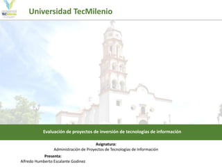 Presenta:
Alfredo Humberto Escalante Godinez
Evaluación de proyectos de inversión de tecnologías de información
Asignatura:
Administración de Proyectos de Tecnologías de Información
Universidad TecMilenio
 