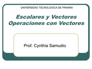 Escalares y Vectores
Operaciones con Vectores
Prof. Cynthia Samudio
UNIVERSIDAD TECNOLOGICA DE PANAMA
 