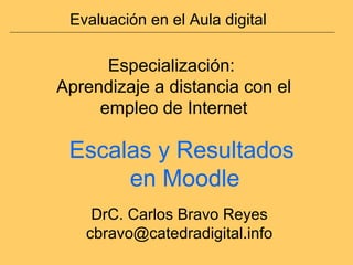 Evaluación en el Aula digital Especialización:  Aprendizaje a distancia con el empleo de Internet DrC. Carlos Bravo Reyes [email_address] Escalas y Resultados  en Moodle 