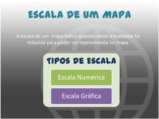Escala de um MapaA escala de um  mapa indica quantas vezes a realidade foi reduzida para poder ser representada no mapa.