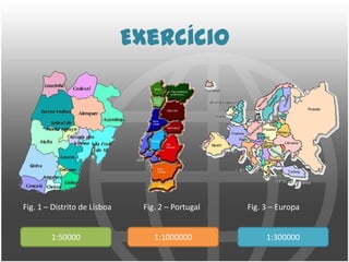 ExercícioFig. 1 – Distrito de LisboaFig. 3 – EuropaFig. 2 – Portugal1:500001:10000001:300000