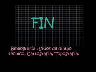 FIN
 Bibliografía : Sitios de dibujo
técnico, Cartografía, Topografía.
 