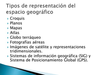  Croquis
 Planos
 Mapas
 Atlas
 Globo terráqueo
 Fotografías aéreas
 Imágenes de satélite y representaciones
tridimensionales.
 Sistemas de información geográfica (SIG) y
Sistema de Posicionamiento Global (GPS).
 