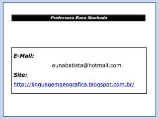 Professora Euna Machado
E-Mail:
eunabatista@hotmail.com
Site:
http://linguagemgeografica.blogspot.com.br/
 