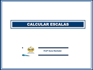 CALCULAR ESCALAS
Profª Euna Machadol
 