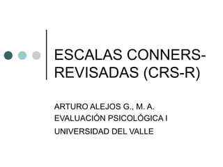 ESCALAS CONNERS-
REVISADAS (CRS-R)
ARTURO ALEJOS G., M. A.
EVALUACIÓN PSICOLÓGICA I
UNIVERSIDAD DEL VALLE
 