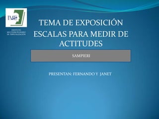 TEMA DE EXPOSICIÓN
    INSTITUTO
MULTIDISCIPLINARIO
DE ESPECIALIZACIÓN
                     ESCALAS PARA MEDIR DE
                          ACTITUDES
                                  SAMPIERI



                        PRESENTAN: FERNANDO Y JANET
 