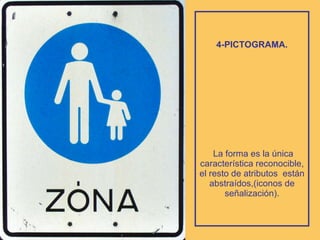 4-PICTOGRAMA.  La forma es la única característica reconocible, el resto de atributos  están abstraídos,(iconos de señalización). 