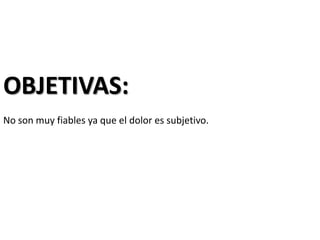 OBJETIVAS:
No son muy fiables ya que el dolor es subjetivo.
 