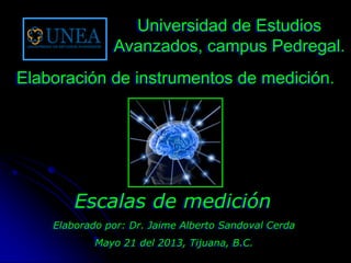 Elaborado por: Dr. Jaime Alberto Sandoval Cerda
Mayo 21 del 2013, Tijuana, B.C.
Escalas de medición
Universidad de Estudios
Avanzados, campus Pedregal.
Elaboración de instrumentos de medición.
 