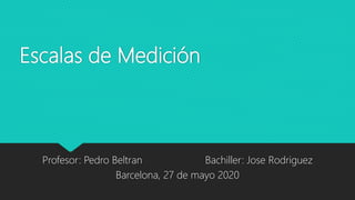 Escalas de Medición
Profesor: Pedro Beltran Bachiller: Jose Rodriguez
Barcelona, 27 de mayo 2020
 