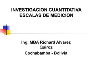 INVESTIGACION CUANTITATIVA
INVESTIGACION CUANTITATIVA
ESCALAS DE MEDICION
ESCALAS DE MEDICION
Ing. MBA Richard Alvarez
Quiroz
Cochabamba - Bolivia
 