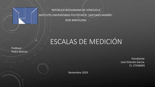 ESCALAS DE MEDICIÓN
REPÚBLICA BOLIVARIANA DE VENEZUELA
INSTITUTO UNIVERSITARIO POLITÉCNICO ¨SANTIAGO MARIÑO¨
SEDE BARCELONA
Profesor:
Pedro Beltrán
Estudiante:
José Orlando Garcia.
CI: 27428495
Noviembre 2019
 