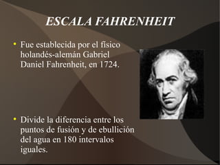 ESCALA FAHRENHEIT

    Fue establecida por el físico
    holandés-alemán Gabriel
    Daniel Fahrenheit, en 1724.





    Divide la diferencia entre los
    puntos de fusión y de ebullición
    del agua en 180 intervalos
    iguales.
 