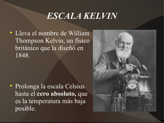ESCALA KELVIN

    Lleva el nombre de William
    Thompson Kelvin, un físico
    británico que la diseñó en
    1848.




    Prolonga la escala Celsius
    hasta el cero absoluto, que
    es la temperatura más baja
    posible.
 