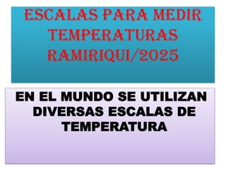ESCALAS PARA MEDIR
TEMPERATURAS
Ramiriqui/2025
EN EL MUNDO SE UTILIZAN
DIVERSAS ESCALAS DE
TEMPERATURA
 