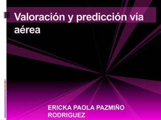 ERICKA PAOLA PAZMIÑO
RODRIGUEZ
Valoración y predicción vía
aérea
 