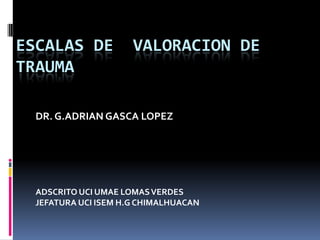 ESCALAS DE VALORACION DE
TRAUMA
DR. G.ADRIAN GASCA LOPEZ
ADSCRITO UCI UMAE LOMASVERDES
JEFATURA UCI ISEM H.G CHIMALHUACAN
 