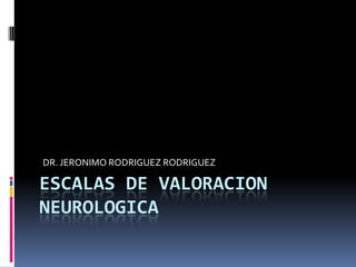ESCALAS DE VALORACION NEUROLOGICA DR. JERONIMO RODRIGUEZ RODRIGUEZ 
