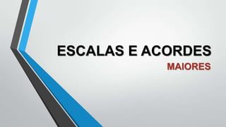 ESCALAS E ACORDES
MAIORES

 