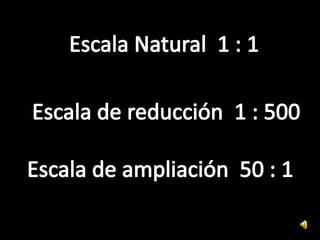 Escala Natural 1 : 1Escala de reducción 1 : 500Escala de ampliación 50 : 1