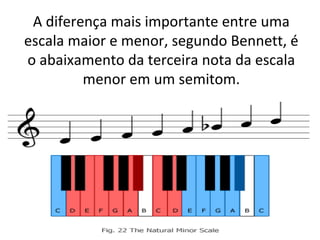 A diferença mais importante entre uma
escala maior e menor, segundo Bennett, é
o abaixamento da terceira nota da escala
         menor em um semitom.
 
