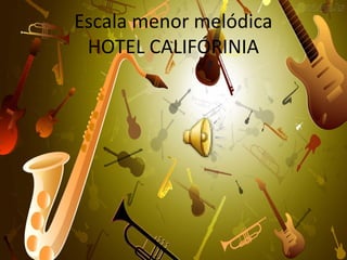 Escala menor melódica
 HOTEL CALIFÓRINIA
 