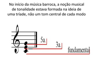 No início da música barroca, a noção musical
  de tonalidade estava formada na ideia de
uma tríade, não um tom central de cada modo
 