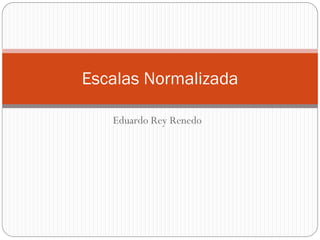 Escalas Normalizada

   Eduardo Rey Renedo
 