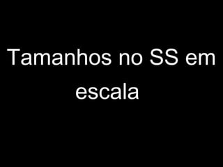 Tamanhos no SS em
escala
 