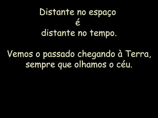 Distante no espaço
é
distante no tempo.
Vemos o passado chegando à Terra,
sempre que olhamos o céu.
 