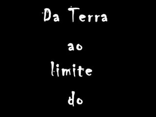 Da Terra
ao
limite
do
 
