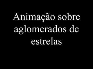 Animação sobre
aglomerados de
estrelas
 