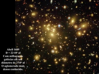 Abell 1689
D = 22·106
al
Com milhares de
galáxias em um
diâmetro de 2·106
al
O aglomerado mais
denso conhecido.
 
