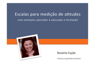 Escalas	
   p ara	
   m edição	
   d e	
   a 0tudes 	
  
  com	
  exemplos	
  aplicados	
  à	
  educação	
  e	
  formação	
  




                                            Rosário	
  Cação	
  
                                            ©	
  Rosário	
  Cação/EVOLUI.COM	
  2011	
  
 