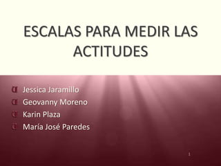 1
ESCALAS PARA MEDIR LAS
ACTITUDES
Jessica Jaramillo
Geovanny Moreno
Karin Plaza
María José Paredes
 
