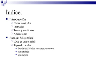 Índice:
 Introducción
 Notas musicales
 Intervalos
 Tonos y semitonos
 Alteraciones
 Escalas Musicales
 ¿Qué es una escala?
 Tipos de escalas:
 Diatónica: Modos mayores y menores.
 Pentatónica
 Cromática
 