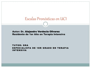 T U TO R : D R A
E S P E C I A L I S TA D E 1 E R G R A D O E N T E R A P I A
I N T E N S I VA
Escalas Pronósticas en UCI
Autor: Dr. Alejandro Verdecia Olivarez
Residente de 1er Año en Terapia Intensiva
 