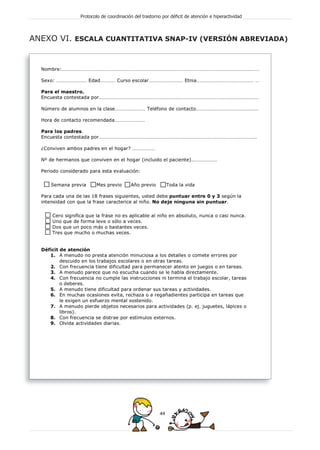 ANEXO VI. ESCALA CUANTITATIVA SNAP-IV (VERSIÓN ABREVIADA)
Protocolo de coordinación del trastorno por déficit de atención e hiperactividad
44
protocolo 17x24:Maquetación 1 7/3/11 14:07 Página 44
 