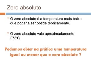 Zero absoluto
   O zero absoluto é a temperatura mais baixa
    que poderia ser obtida teoricamente.

   O zero absoluto vale aproximadamente -
    273oC.
 